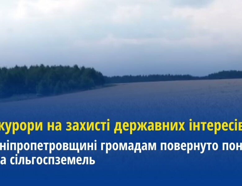 Прокурори на захисті державних інтересів: На Дніпропетровщині повернуто 18 тис га сільгоспземель