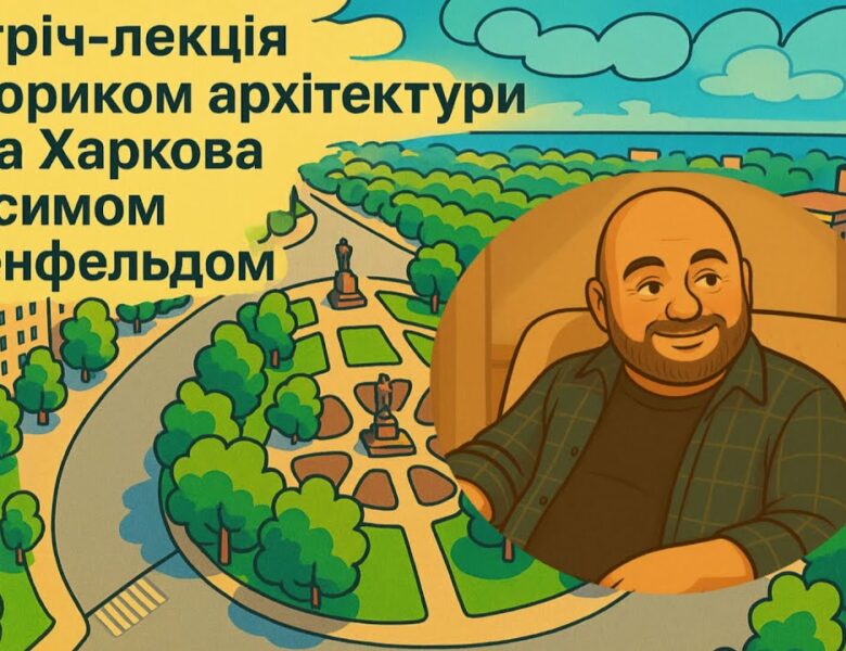 Зустріч-лекція з істориком архітектури міста Харкова Максимом Розенфельдом