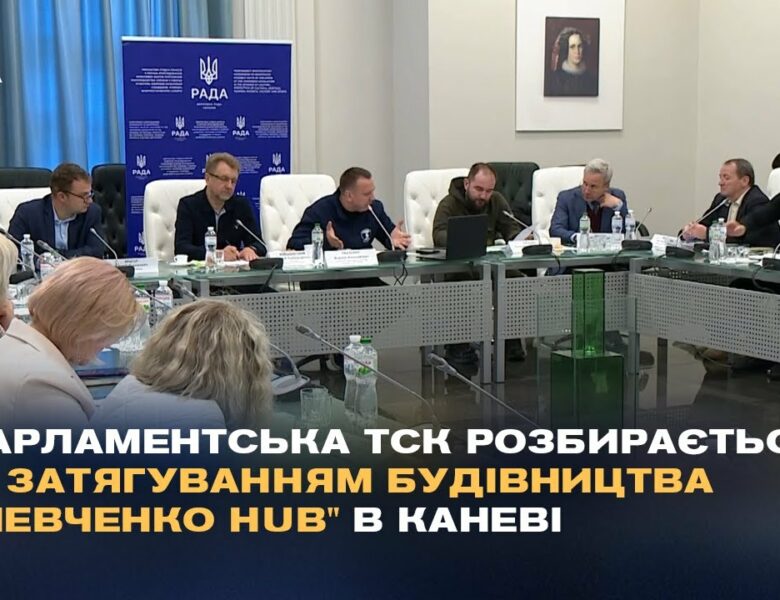 Парламентська ТСК розбирається із затягуванням будівництва “Шевченко Hub” в Каневі