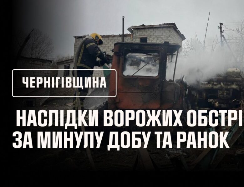 Чернігівщина. Наслідки ворожих обстрілів за минулу добу та ранок