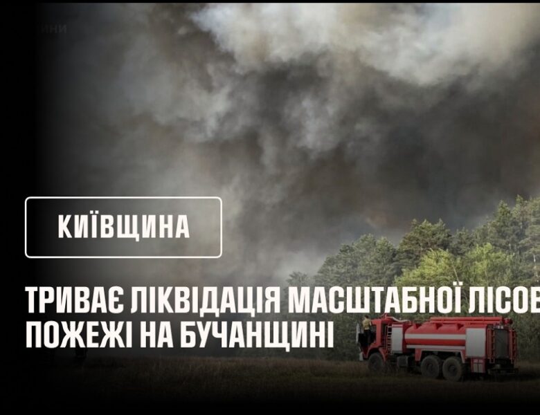 Київщина: триває ліквідація масштабної лісової пожежі на Бучанщині