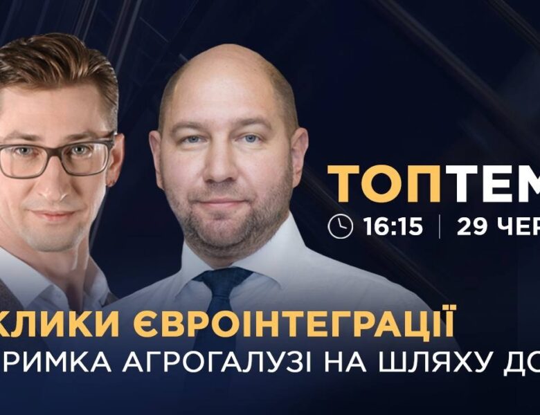 Виклики євроінтеграції: підтримка агрогалузі на шляху до ЄС  | ТОПТЕМА