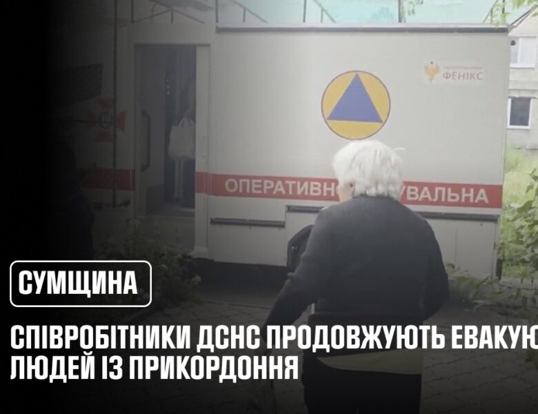 У Сумській області співробітники ДСНС продовжують евакуювати людей із прикордоння